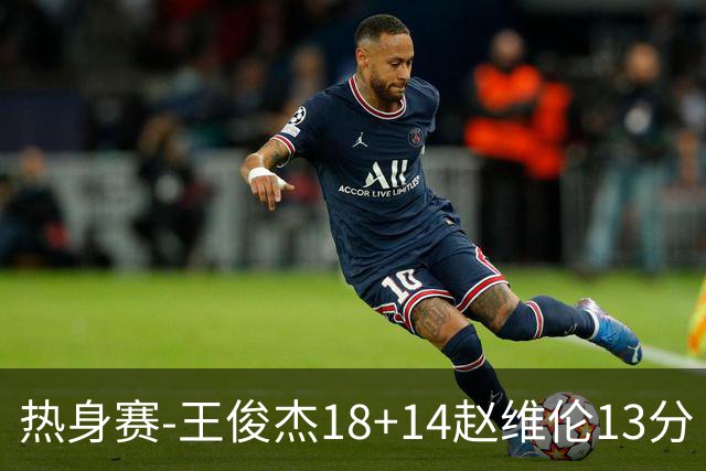 热身赛-王俊杰18+14赵维伦13分 中国男篮险胜FMP拉德尼基