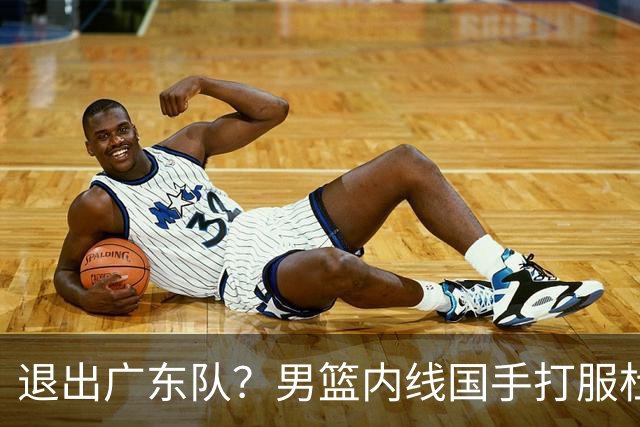 退出广东队？男篮内线国手打服杜锋，或申请交易离队！